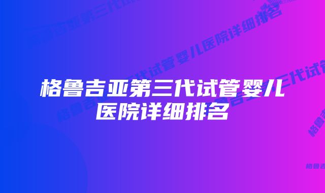 格鲁吉亚第三代试管婴儿医院详细排名