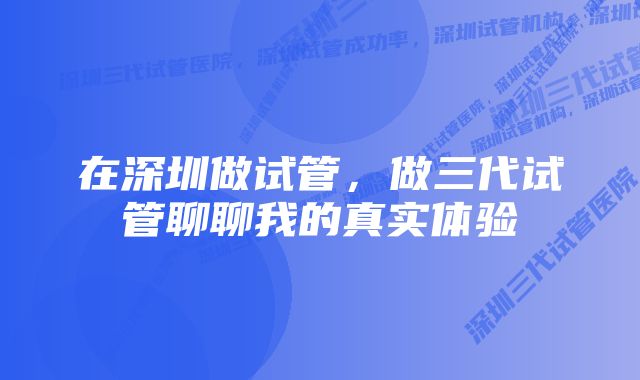 在深圳做试管，做三代试管聊聊我的真实体验