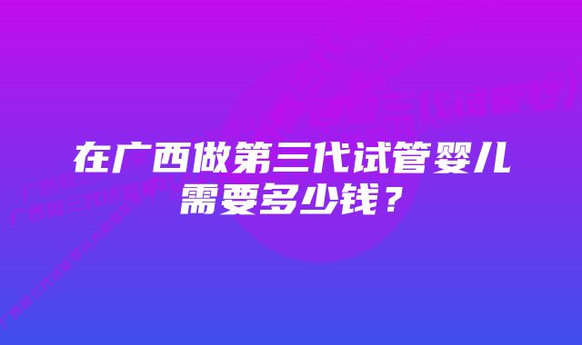 在广西做第三代试管婴儿需要多少钱？