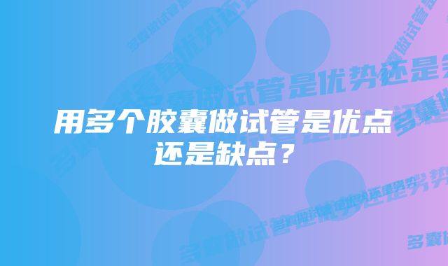 用多个胶囊做试管是优点还是缺点？