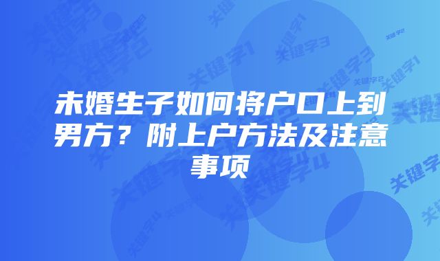 未婚生子如何将户口上到男方？附上户方法及注意事项