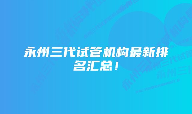 永州三代试管机构最新排名汇总！