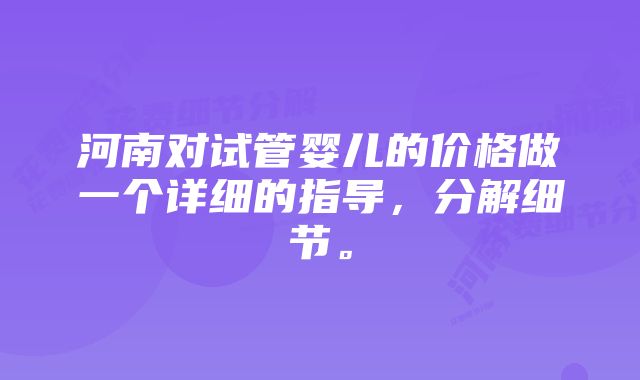 河南对试管婴儿的价格做一个详细的指导，分解细节。