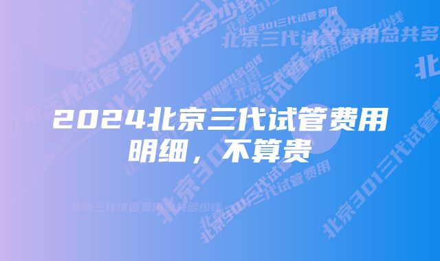 2024北京三代试管费用明细，不算贵