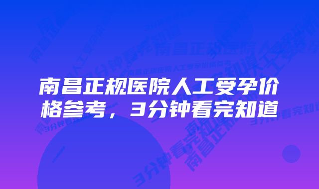 南昌正规医院人工受孕价格参考，3分钟看完知道