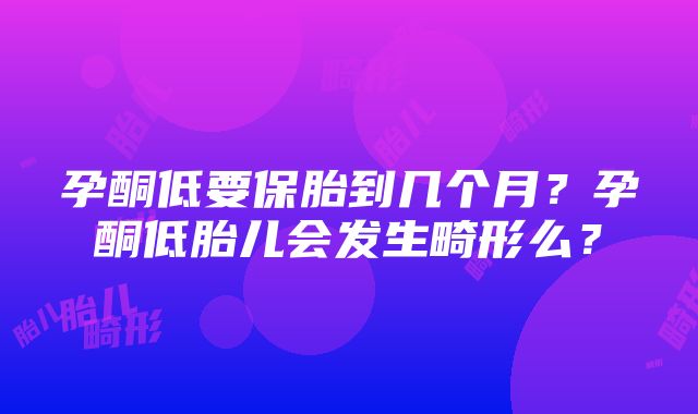 孕酮低要保胎到几个月？孕酮低胎儿会发生畸形么？