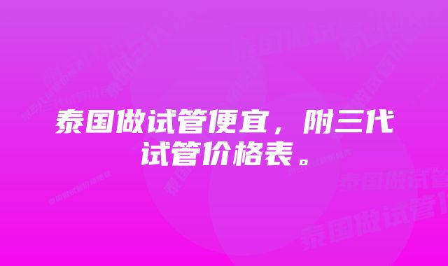 泰国做试管便宜，附三代试管价格表。