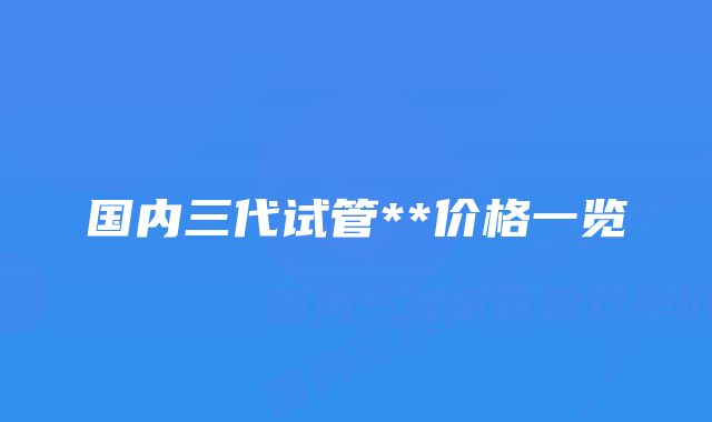 国内三代试管**价格一览