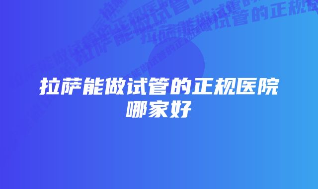 拉萨能做试管的正规医院哪家好