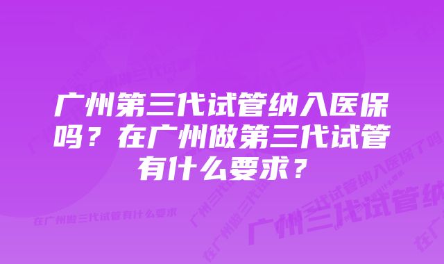 广州第三代试管纳入医保吗？在广州做第三代试管有什么要求？