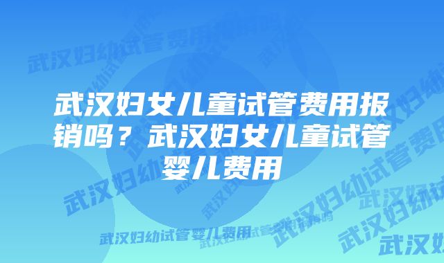 武汉妇女儿童试管费用报销吗？武汉妇女儿童试管婴儿费用