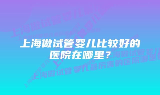 上海做试管婴儿比较好的医院在哪里？