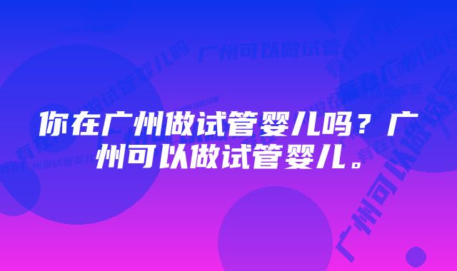 你在广州做试管婴儿吗？广州可以做试管婴儿。