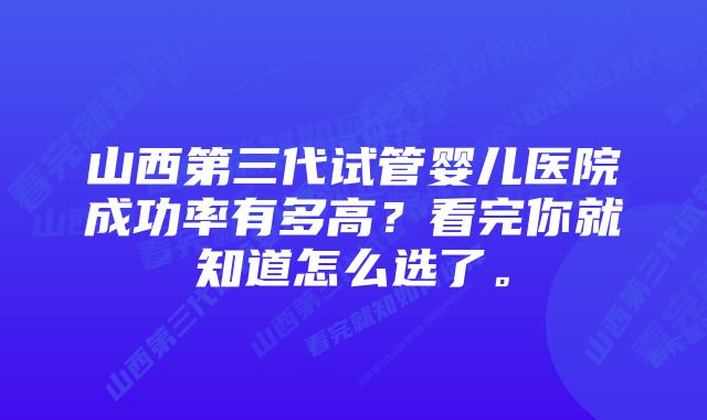 山西第三代试管婴儿医院成功率有多高？看完你就知道怎么选了。