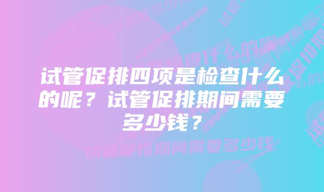 试管促排四项是检查什么的呢？试管促排期间需要多少钱？