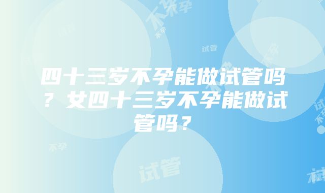 四十三岁不孕能做试管吗？女四十三岁不孕能做试管吗？