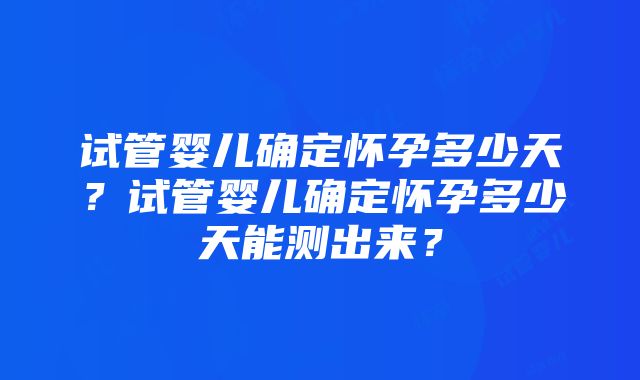 试管婴儿确定怀孕多少天？试管婴儿确定怀孕多少天能测出来？