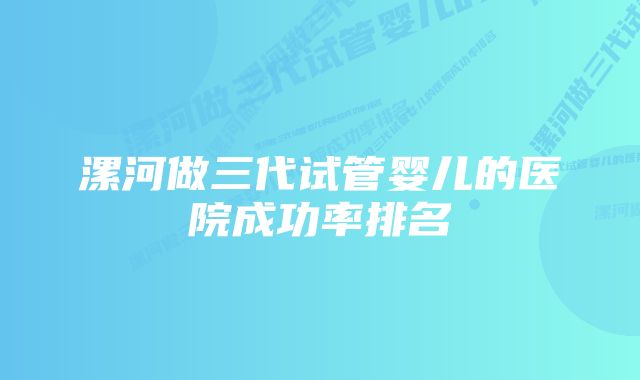 漯河做三代试管婴儿的医院成功率排名