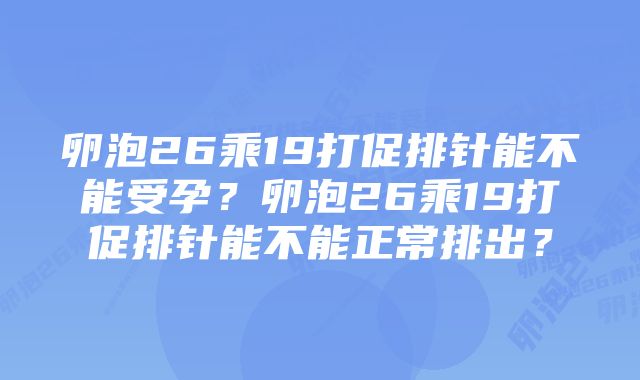 卵泡26乘19打促排针能不能受孕？卵泡26乘19打促排针能不能正常排出？