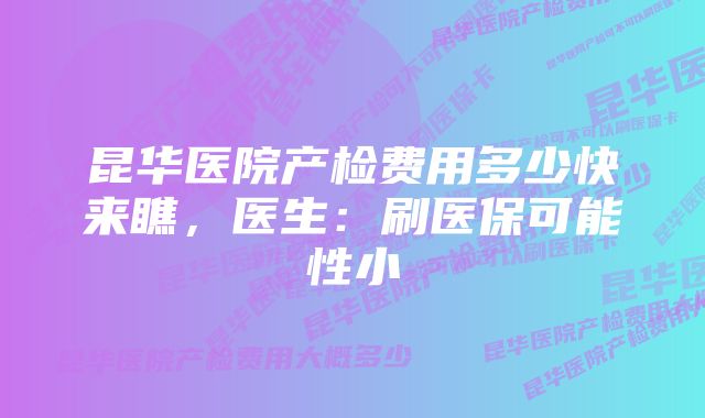 昆华医院产检费用多少快来瞧，医生：刷医保可能性小