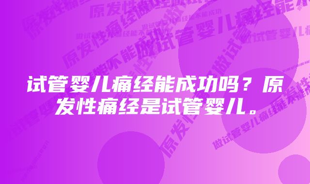 试管婴儿痛经能成功吗？原发性痛经是试管婴儿。