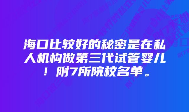 海口比较好的秘密是在私人机构做第三代试管婴儿！附7所院校名单。