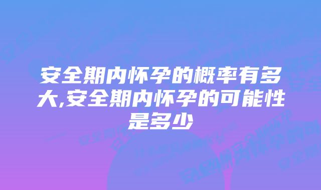 安全期内怀孕的概率有多大,安全期内怀孕的可能性是多少