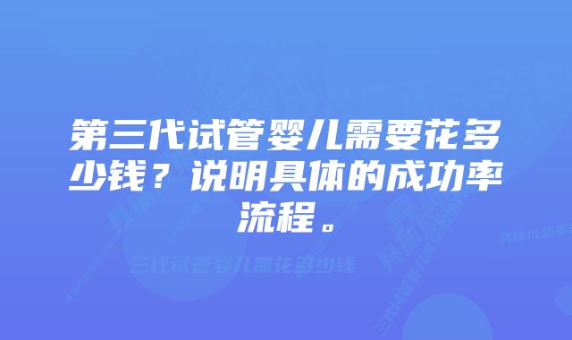 第三代试管婴儿需要花多少钱？说明具体的成功率流程。