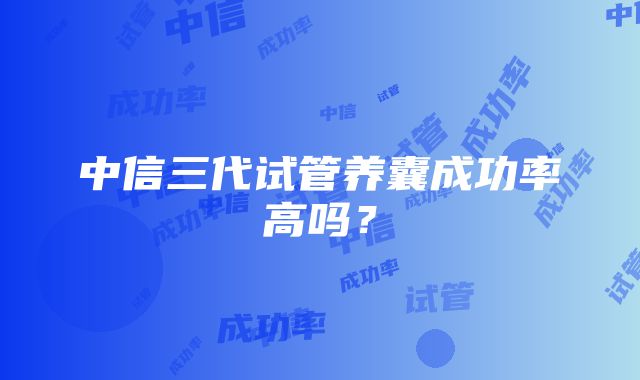 中信三代试管养囊成功率高吗？