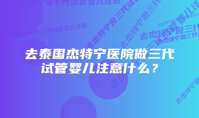 去泰国杰特宁医院做三代试管婴儿注意什么？