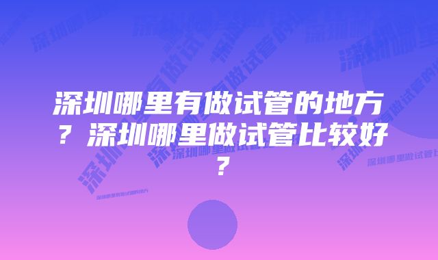 深圳哪里有做试管的地方？深圳哪里做试管比较好？