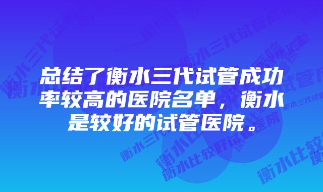 总结了衡水三代试管成功率较高的医院名单，衡水是较好的试管医院。