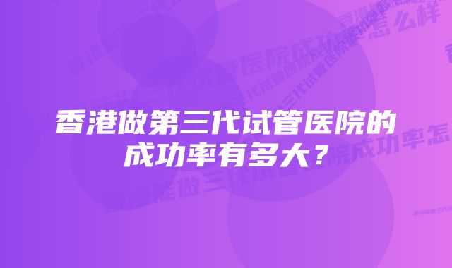 香港做第三代试管医院的成功率有多大？