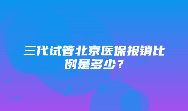 三代试管北京医保报销比例是多少？