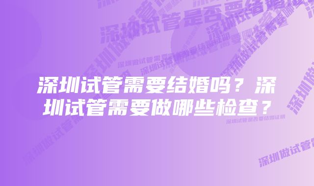 深圳试管需要结婚吗？深圳试管需要做哪些检查？