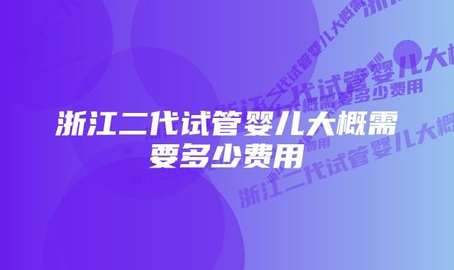 浙江二代试管婴儿大概需要多少费用