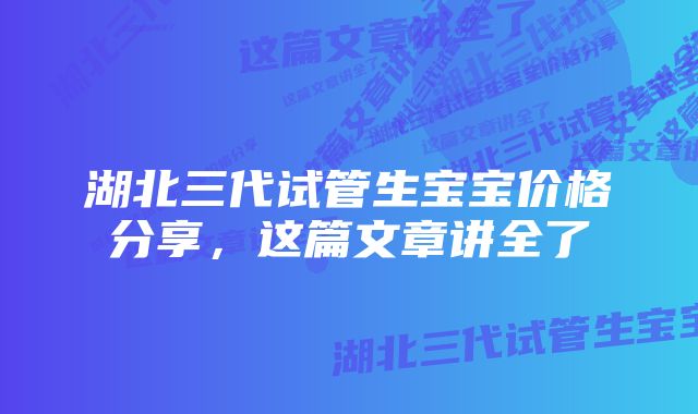 湖北三代试管生宝宝价格分享，这篇文章讲全了