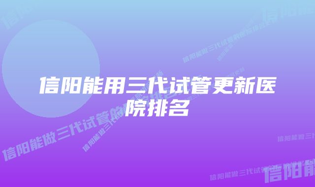 信阳能用三代试管更新医院排名