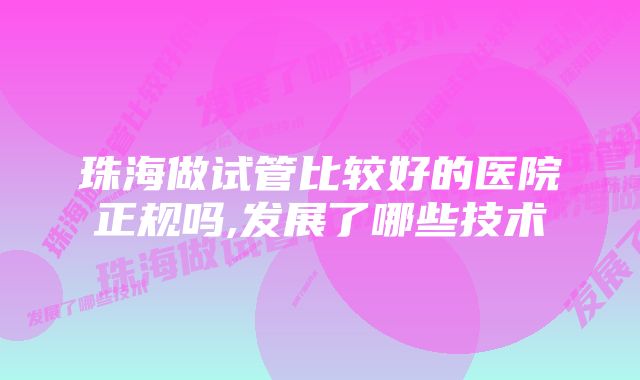 珠海做试管比较好的医院正规吗,发展了哪些技术