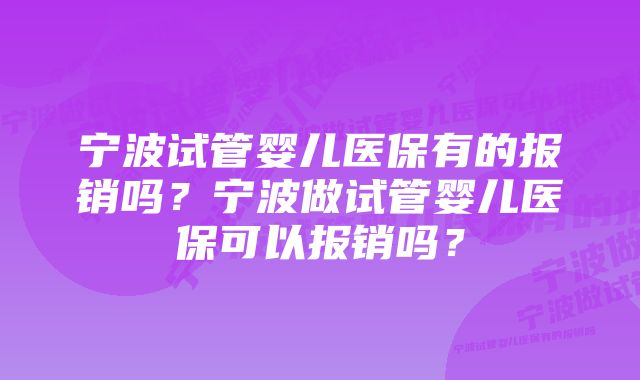 宁波试管婴儿医保有的报销吗？宁波做试管婴儿医保可以报销吗？