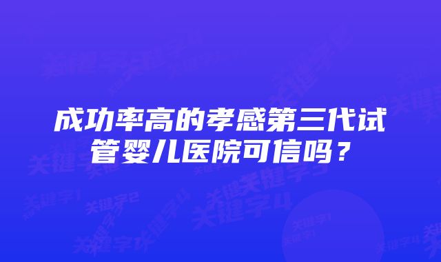 成功率高的孝感第三代试管婴儿医院可信吗？