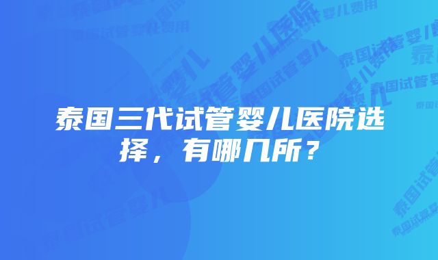 泰国三代试管婴儿医院选择，有哪几所？