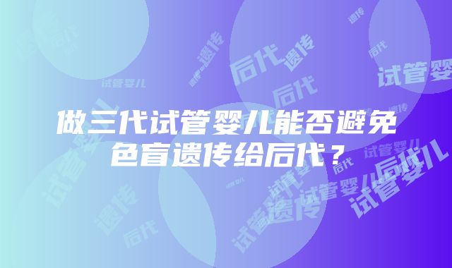 做三代试管婴儿能否避免色盲遗传给后代？