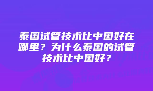 泰国试管技术比中国好在哪里？为什么泰国的试管技术比中国好？