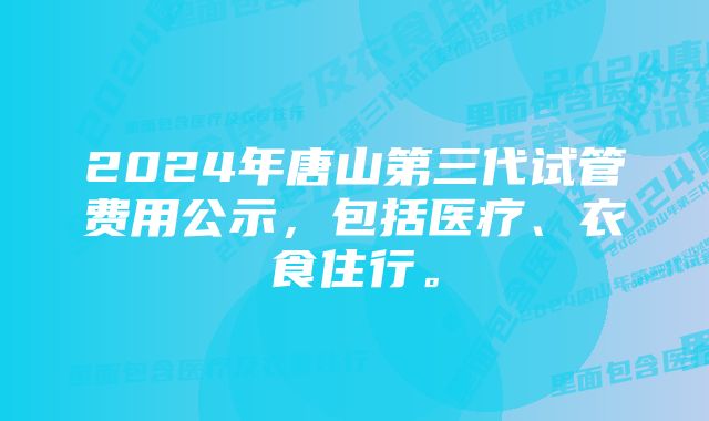 2024年唐山第三代试管费用公示，包括医疗、衣食住行。