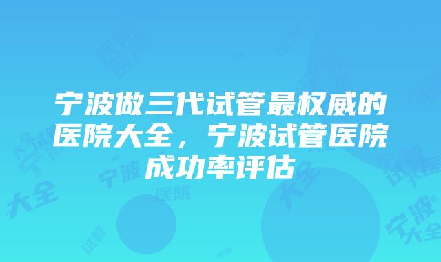 宁波做三代试管最权威的医院大全，宁波试管医院成功率评估