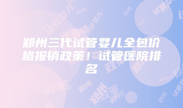 郑州三代试管婴儿全包价格报销政策！试管医院排名