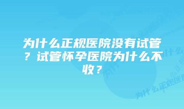 为什么正规医院没有试管？试管怀孕医院为什么不收？