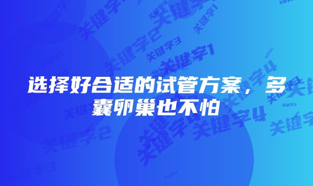 选择好合适的试管方案，多囊卵巢也不怕