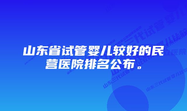 山东省试管婴儿较好的民营医院排名公布。